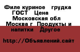 Филе куриное ( грудка) ГОСТ › Цена ­ 155 - Московская обл., Москва г. Продукты и напитки » Другое   